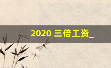 2020 三倍工资_三倍工资